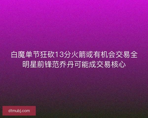 白魔单节狂砍13分火箭或有机会交易全明星前锋范乔丹可能成交易核心