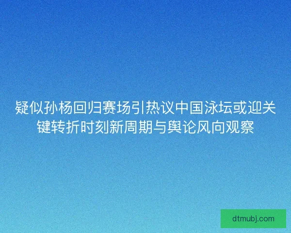 疑似孙杨回归赛场引热议中国泳坛或迎关键转折时刻新周期与舆论风向观察