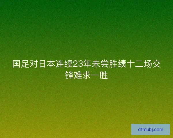 国足对日本连续23年未尝胜绩十二场交锋难求一胜